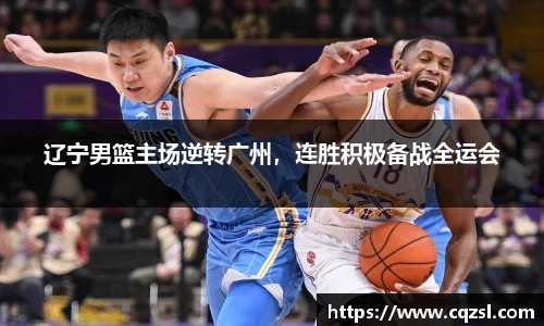 辽宁男篮主场逆转广州，连胜积极备战全运会