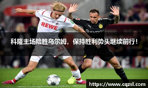科隆主场险胜乌尔姆，保持胜利势头继续前行！