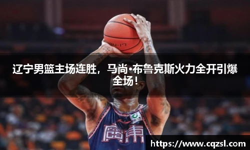 辽宁男篮主场连胜，马尚·布鲁克斯火力全开引爆全场！