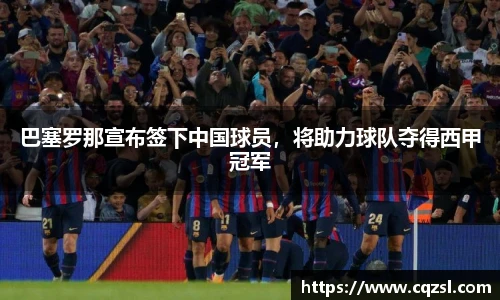 巴塞罗那宣布签下中国球员，将助力球队夺得西甲冠军