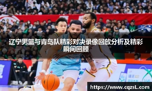 辽宁男篮与青岛队精彩对决录像回放分析及精彩瞬间回顾