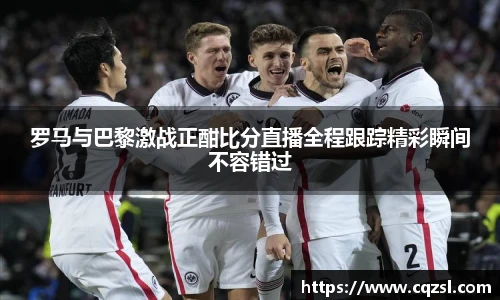 罗马与巴黎激战正酣比分直播全程跟踪精彩瞬间不容错过
