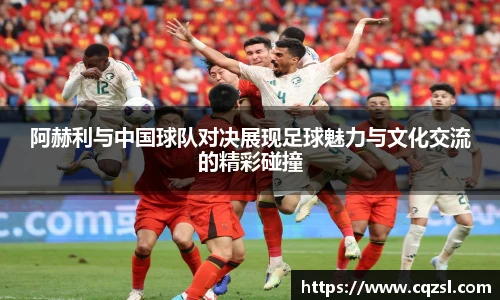 阿赫利与中国球队对决展现足球魅力与文化交流的精彩碰撞