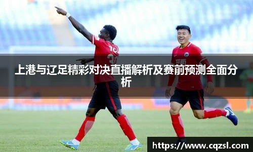 上港与辽足精彩对决直播解析及赛前预测全面分析