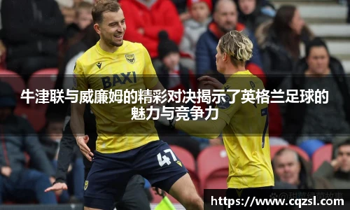 牛津联与威廉姆的精彩对决揭示了英格兰足球的魅力与竞争力