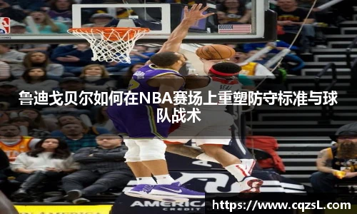 鲁迪戈贝尔如何在NBA赛场上重塑防守标准与球队战术