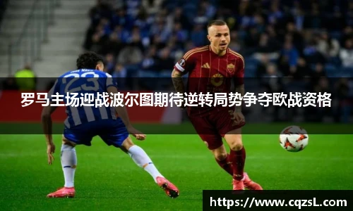 罗马主场迎战波尔图期待逆转局势争夺欧战资格