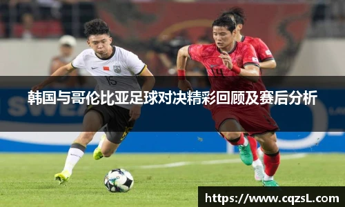 韩国与哥伦比亚足球对决精彩回顾及赛后分析
